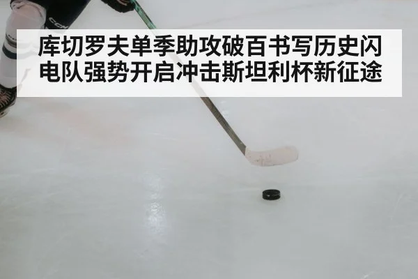 库切罗夫单季助攻破百书写历史闪电队强势开启冲击斯坦利杯新征途 | kaiyun