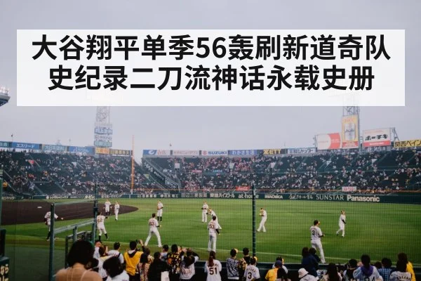 大谷翔平单季56轰刷新道奇队史纪录二刀流神话永载史册 | kaiyun