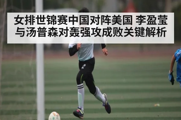 女排世锦赛中国对阵美国 李盈莹与汤普森对轰强攻成败关键解析 | kaiyun