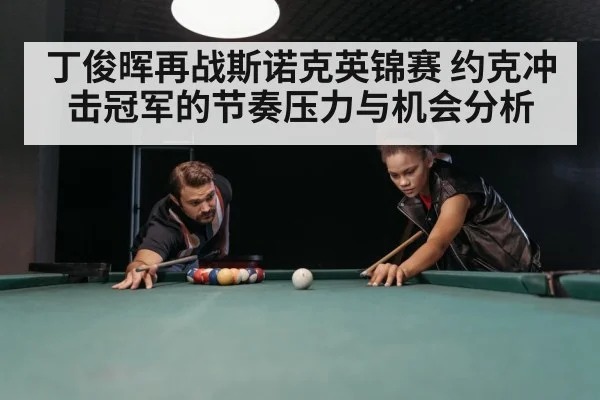 丁俊晖再战斯诺克英锦赛 约克冲击冠军的节奏压力与机会分析 | kaiyun