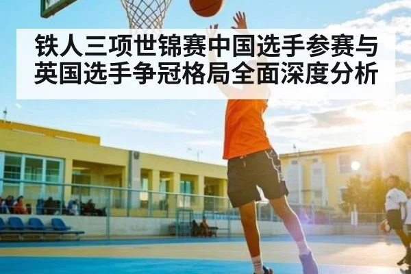 铁人三项世锦赛中国选手参赛与英国选手争冠格局全面深度分析