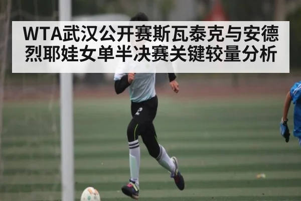 WTA武汉公开赛斯瓦泰克与安德烈耶娃女单半决赛关键较量分析 | kaiyun