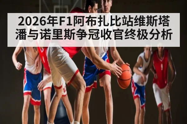 2026年F1阿布扎比站维斯塔潘与诺里斯争冠收官终极分析