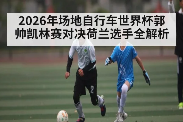 2026年场地自行车世界杯郭帅凯林赛对决荷兰选手全解析